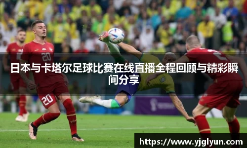 日本与卡塔尔足球比赛在线直播全程回顾与精彩瞬间分享