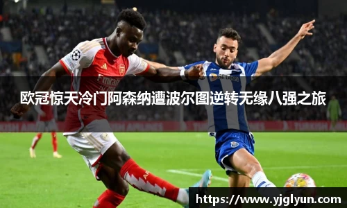 欧冠惊天冷门阿森纳遭波尔图逆转无缘八强之旅